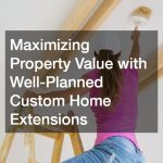 Maximizing Property Value with Well-Planned Custom Home Extensions
