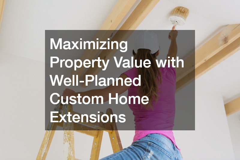 Maximizing Property Value with Well-Planned Custom Home Extensions